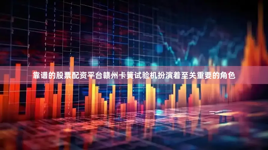 靠谱的股票配资平台赣州卡簧试验机扮演着至关重要的角色