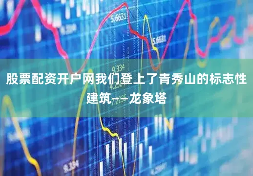 股票配资开户网我们登上了青秀山的标志性建筑——龙象塔