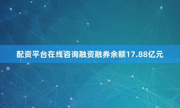 配资平台在线咨询融资融券余额17.88亿元