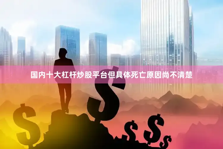 国内十大杠杆炒股平台但具体死亡原因尚不清楚