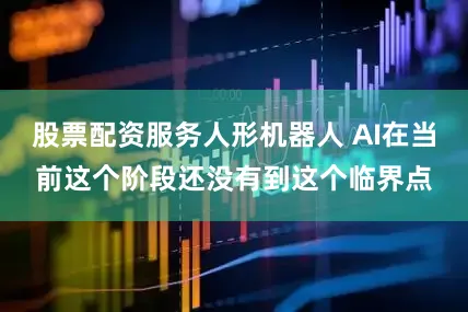 股票配资服务人形机器人 AI在当前这个阶段还没有到这个临界点