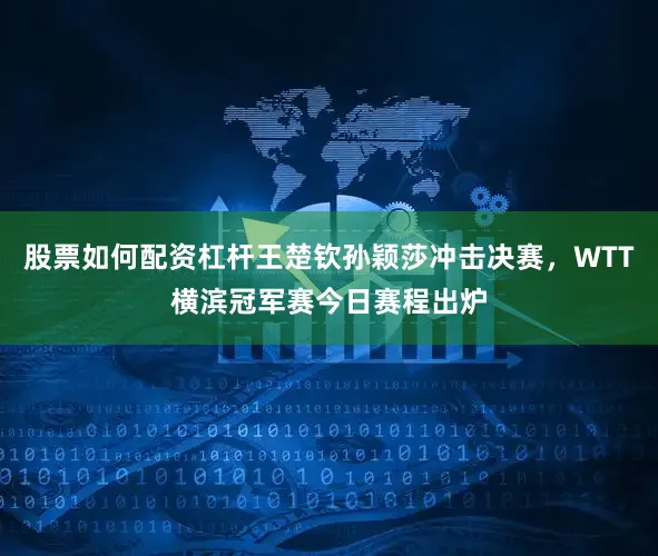 股票如何配资杠杆王楚钦孙颖莎冲击决赛，WTT横滨冠军赛今日赛程出炉