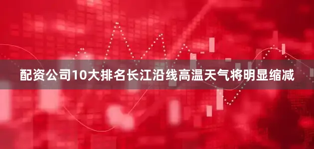 配资公司10大排名长江沿线高温天气将明显缩减