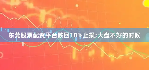 东莞股票配资平台跌回10%止损;大盘不好的时候