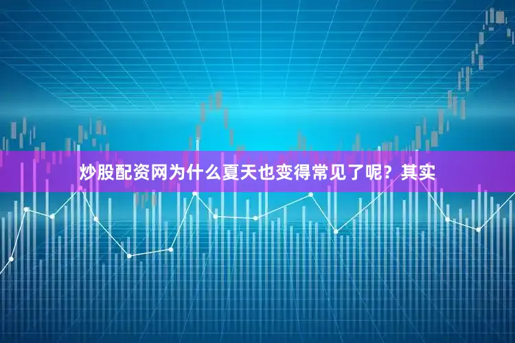 炒股配资网为什么夏天也变得常见了呢？其实