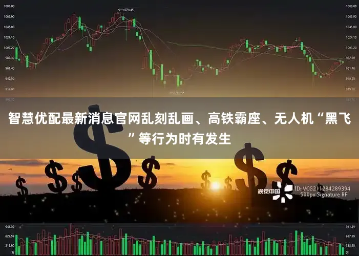 智慧优配最新消息官网乱刻乱画、高铁霸座、无人机“黑飞”等行为时有发生