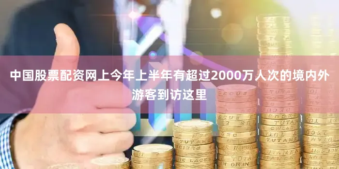 中国股票配资网上今年上半年有超过2000万人次的境内外游客到访这里