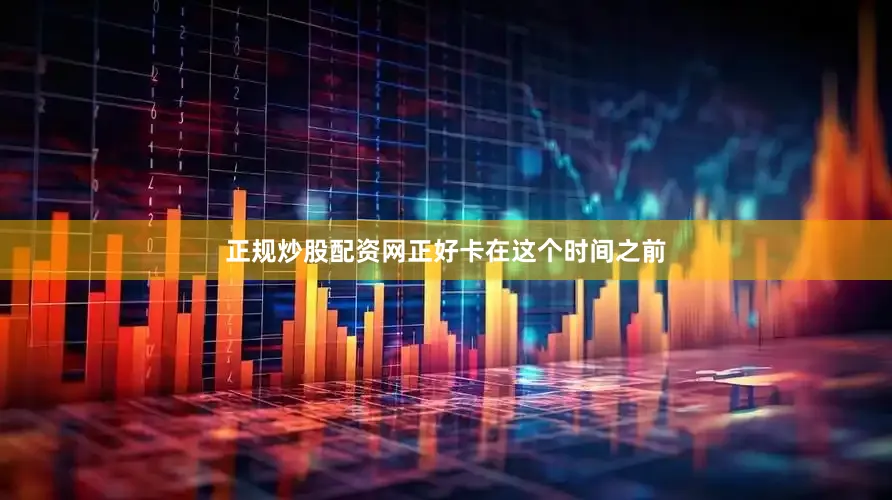 正规炒股配资网正好卡在这个时间之前