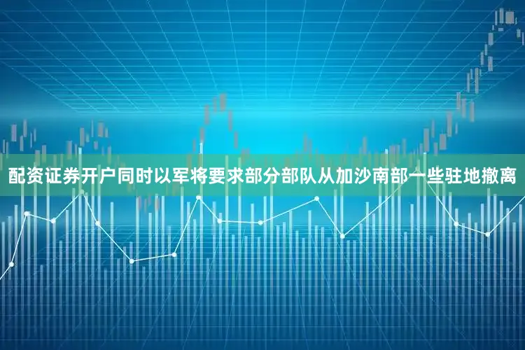 配资证券开户同时以军将要求部分部队从加沙南部一些驻地撤离