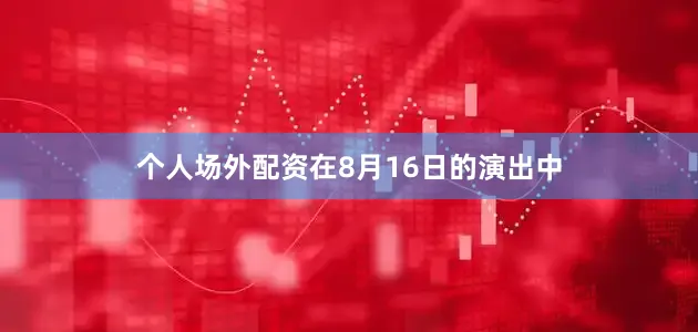 个人场外配资在8月16日的演出中