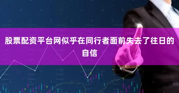股票配资平台网似乎在同行者面前失去了往日的自信